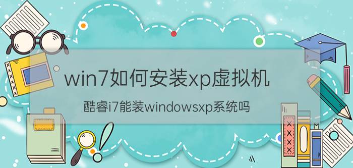 win7如何安装xp虚拟机 酷睿i7能装windowsxp系统吗？